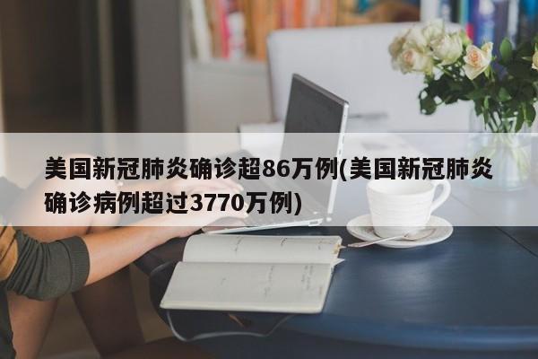 美国新冠肺炎确诊超86万例(美国新冠肺炎确诊病例超过3770万例)
