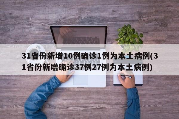 31省份新增10例确诊1例为本土病例(31省份新增确诊37例27例为本土病例)