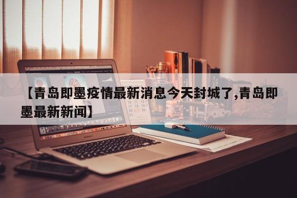 【青岛即墨疫情最新消息今天封城了,青岛即墨最新新闻】
