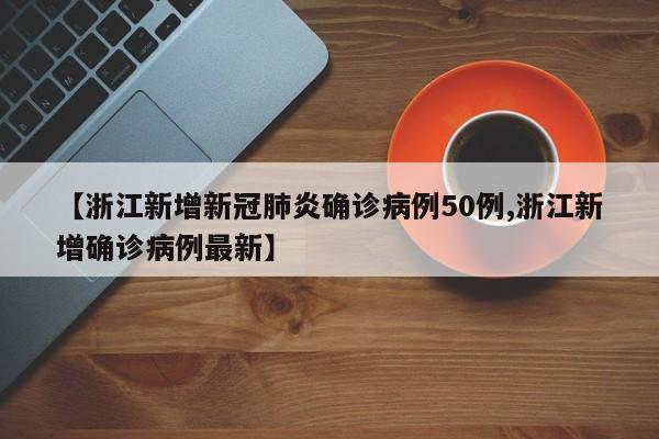 【浙江新增新冠肺炎确诊病例50例,浙江新增确诊病例最新】