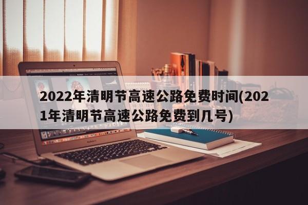 2022年清明节高速公路免费时间(2021年清明节高速公路免费到几号)