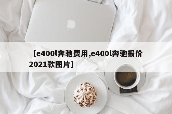 【e400l奔驰费用,e400l奔驰报价2021款图片】