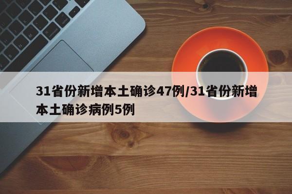 31省份新增本土确诊47例/31省份新增本土确诊病例5例