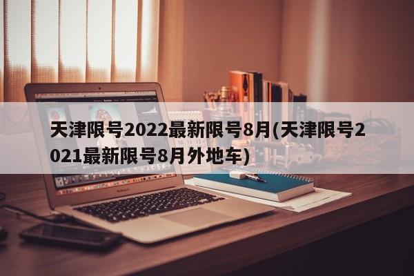 天津限号2022最新限号8月(天津限号2021最新限号8月外地车)