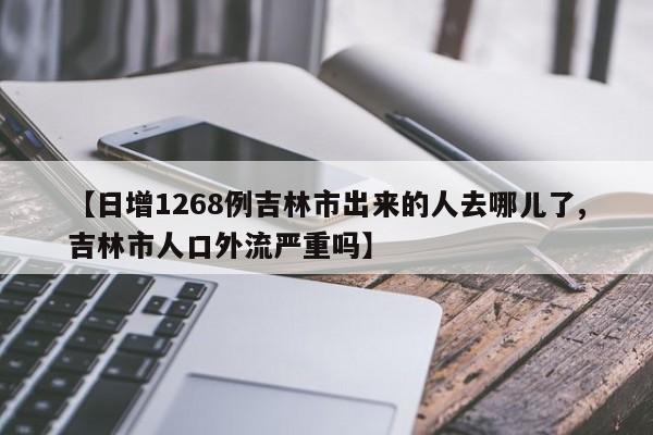 【日增1268例吉林市出来的人去哪儿了,吉林市人口外流严重吗】