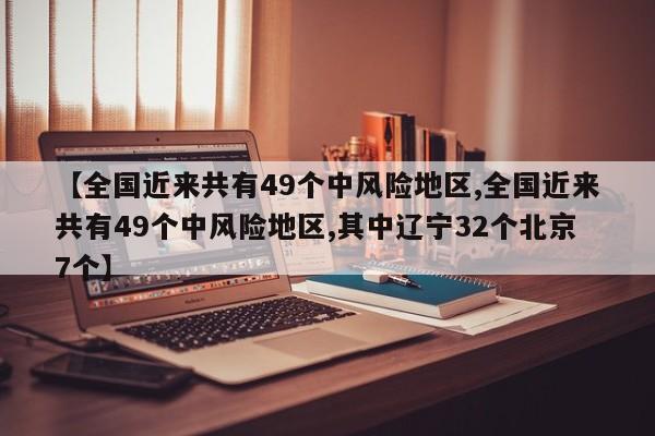 【全国近来共有49个中风险地区,全国近来共有49个中风险地区,其中辽宁32个北京7个】
