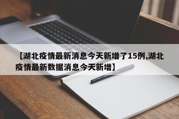 【湖北疫情最新消息今天新增了15例,湖北疫情最新数据消息今天新增】