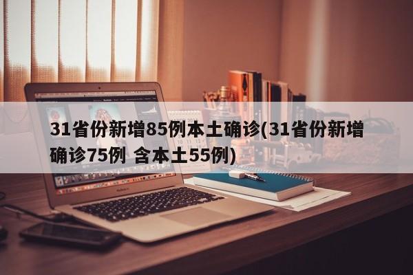 31省份新增85例本土确诊(31省份新增确诊75例 含本土55例)