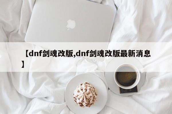 【dnf剑魂改版,dnf剑魂改版最新消息】
