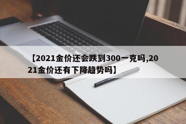 【2021金价还会跌到300一克吗,2021金价还有下降趋势吗】