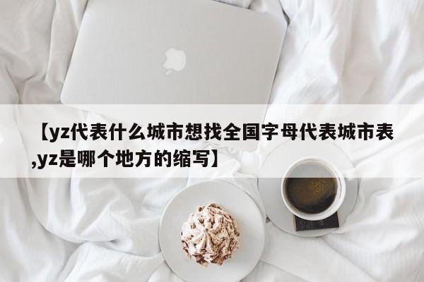 【yz代表什么城市想找全国字母代表城市表,yz是哪个地方的缩写】