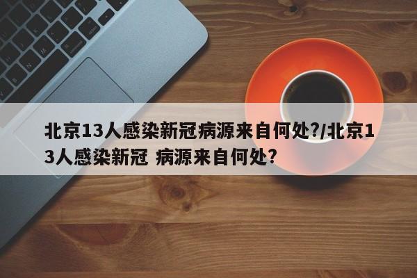 北京13人感染新冠病源来自何处?/北京13人感染新冠 病源来自何处?