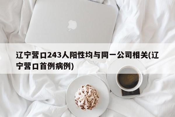 辽宁营口243人阳性均与同一公司相关(辽宁营口首例病例)