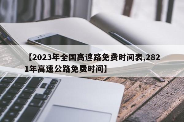 【2023年全国高速路免费时间表,2821年高速公路免费时间】