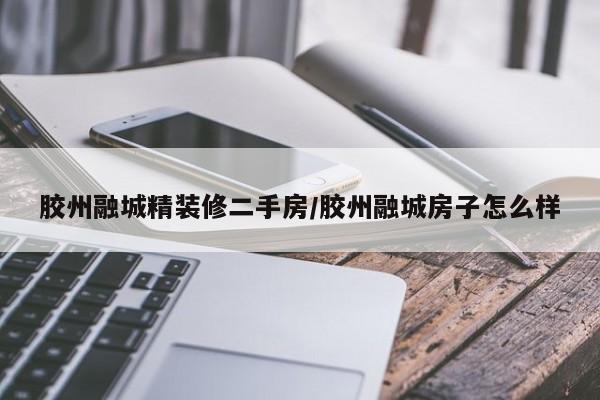 胶州融城精装修二手房/胶州融城房子怎么样