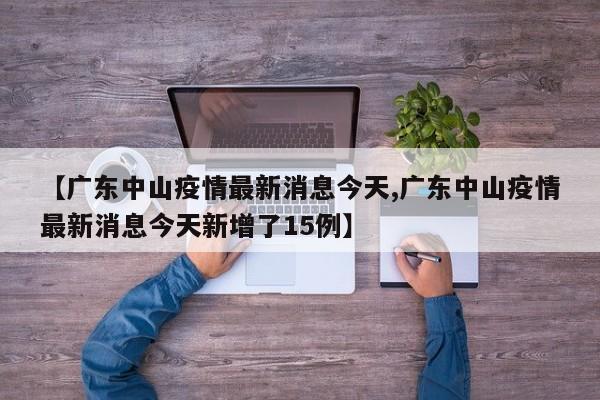 【广东中山疫情最新消息今天,广东中山疫情最新消息今天新增了15例】