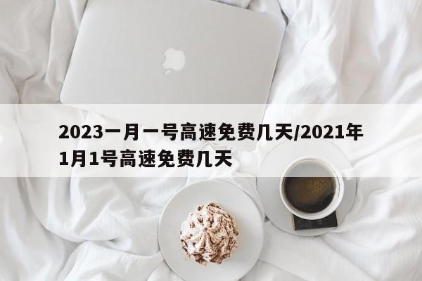 2023一月一号高速免费几天/2021年1月1号高速免费几天