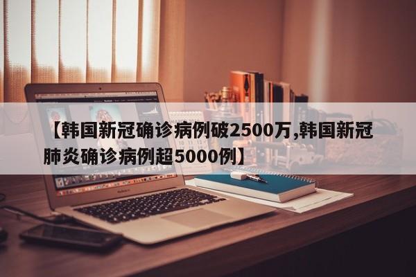 【韩国新冠确诊病例破2500万,韩国新冠肺炎确诊病例超5000例】