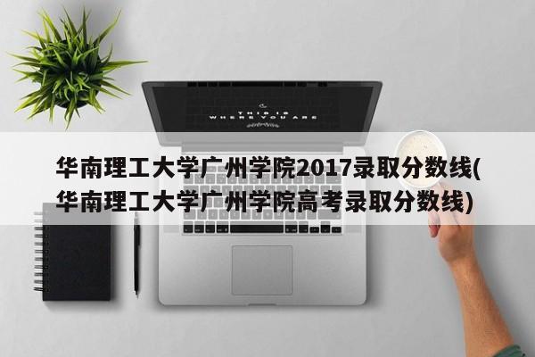 华南理工大学广州学院2017录取分数线(华南理工大学广州学院高考录取分数线)