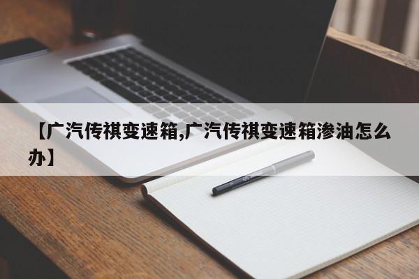 【广汽传祺变速箱,广汽传祺变速箱渗油怎么办】