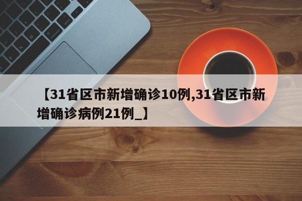 【31省区市新增确诊10例,31省区市新增确诊病例21例_】