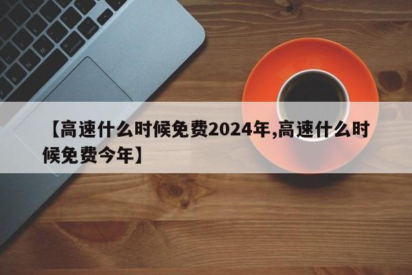 【高速什么时候免费2024年,高速什么时候免费今年】
