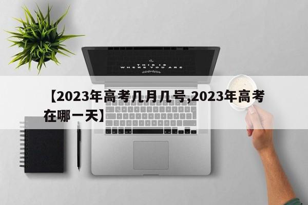 【2023年高考几月几号,2023年高考在哪一天】
