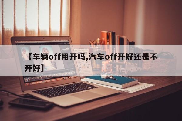 【车辆off用开吗,汽车off开好还是不开好】