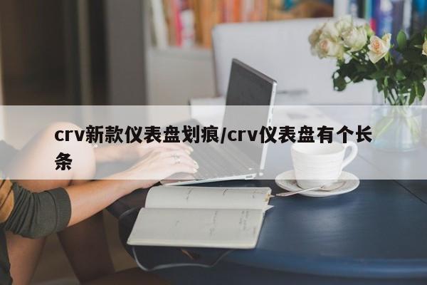 crv新款仪表盘划痕/crv仪表盘有个长条
