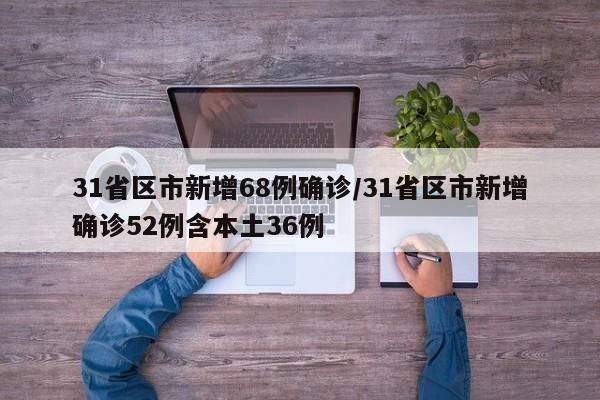 31省区市新增68例确诊/31省区市新增确诊52例含本土36例