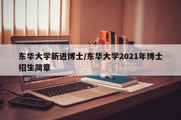东华大学新进博士/东华大学2021年博士招生简章