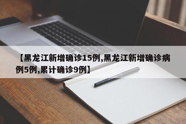 【黑龙江新增确诊15例,黑龙江新增确诊病例5例,累计确诊9例】