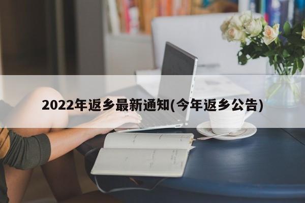 2022年返乡最新通知(今年返乡公告)