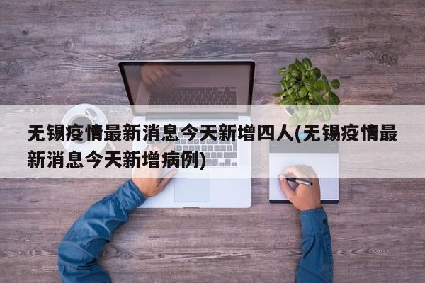 无锡疫情最新消息今天新增四人(无锡疫情最新消息今天新增病例)