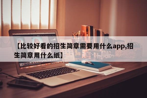 【比较好看的招生简章需要用什么app,招生简章用什么纸】