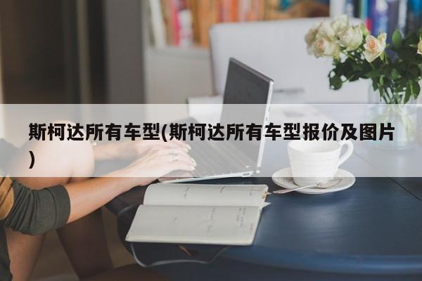 斯柯达所有车型(斯柯达所有车型报价及图片)
