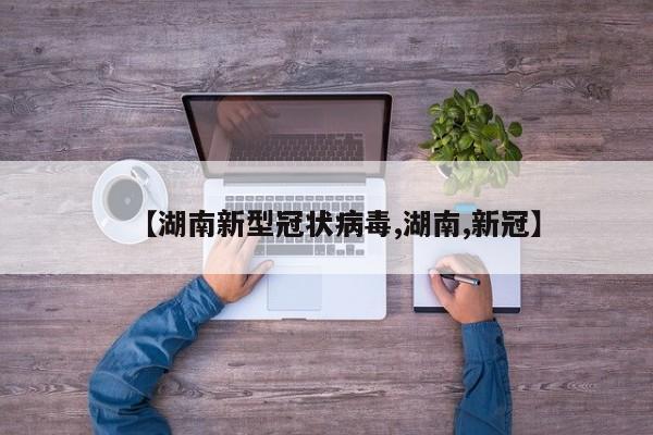【湖南新型冠状病毒,湖南,新冠】