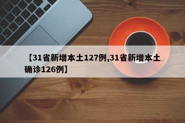 【31省新增本土127例,31省新增本土确诊126例】