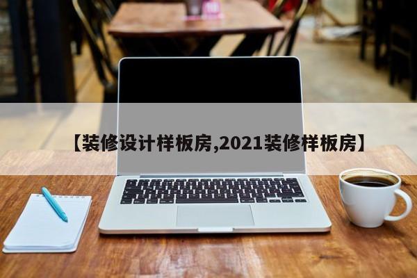 【装修设计样板房,2021装修样板房】
