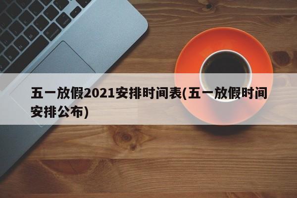 五一放假2021安排时间表(五一放假时间安排公布)