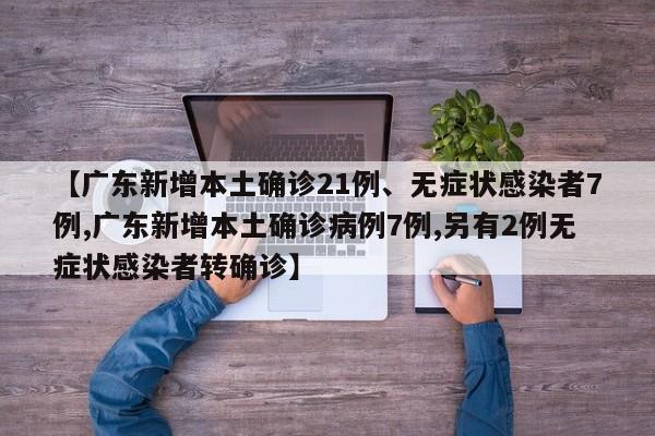 【广东新增本土确诊21例、无症状感染者7例,广东新增本土确诊病例7例,另有2例无症状感染者转确诊】