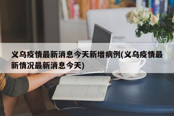 义乌疫情最新消息今天新增病例(义乌疫情最新情况最新消息今天)