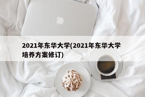 2021年东华大学(2021年东华大学 培养方案修订)