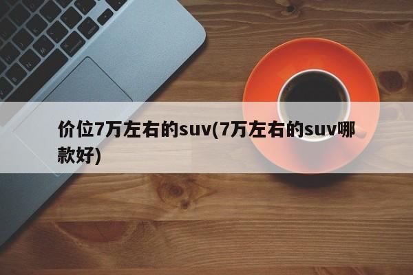 价位7万左右的suv(7万左右的suv哪款好)