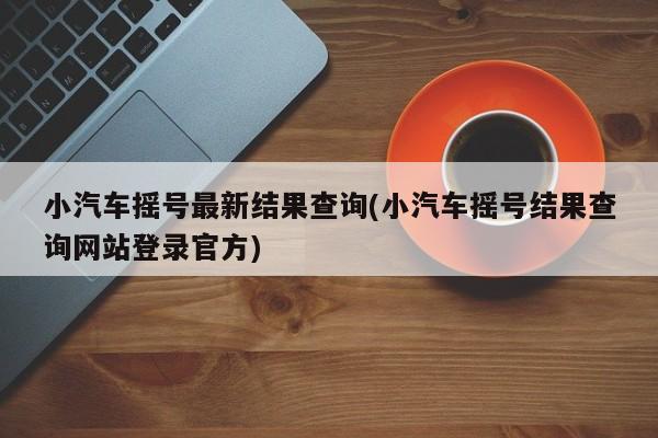 小汽车摇号最新结果查询(小汽车摇号结果查询网站登录官方)