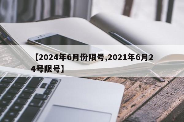 【2024年6月份限号,2021年6月24号限号】