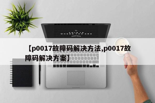 【p0017故障码解决方法,p0017故障码解决方案】