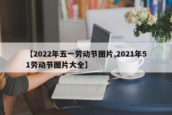 【2022年五一劳动节图片,2021年51劳动节图片大全】