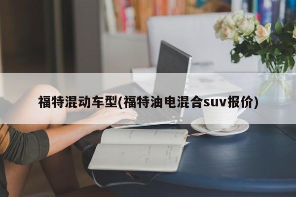 福特混动车型(福特油电混合suv报价)