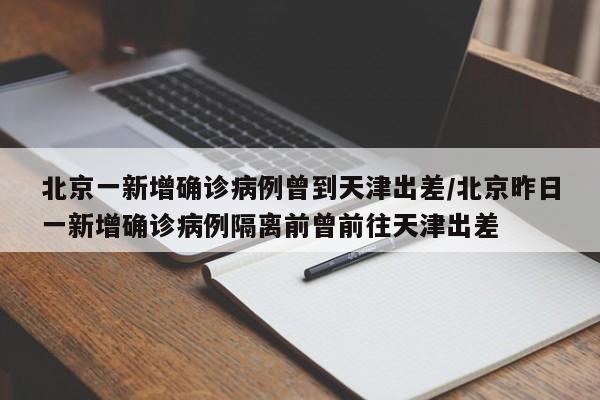 北京一新增确诊病例曾到天津出差/北京昨日一新增确诊病例隔离前曾前往天津出差